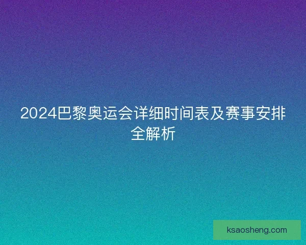 2024巴黎奥运会详细时间表及赛事安排全解析