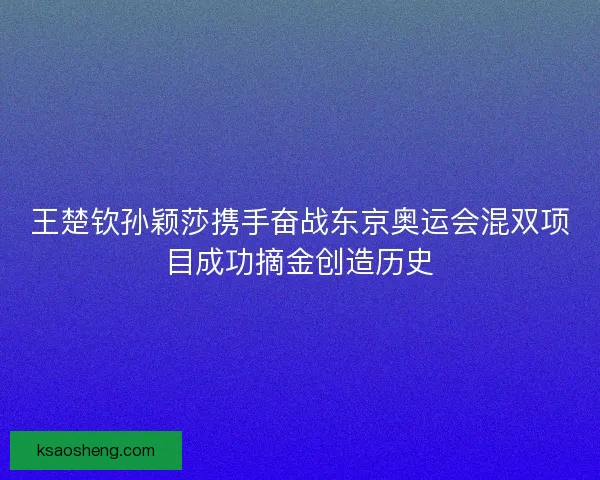 王楚钦孙颖莎携手奋战东京奥运会混双项目成功摘金创造历史
