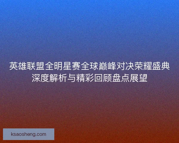 英雄联盟全明星赛全球巅峰对决荣耀盛典深度解析与精彩回顾盘点展望